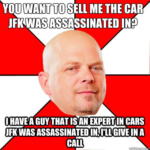 You want to sell me the car JFK was assassinated in? I have a guy that is an expert in cars JFK was assassinated in, i'll give in a call  Pawn Star