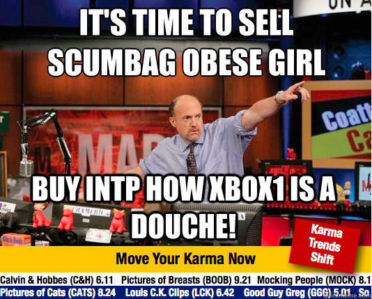 It's time to sell scumbag obese girl
 buy intp how xbox1 is a douche! - It's time to sell scumbag obese girl
 buy intp how xbox1 is a douche!  Mad Karma with Jim Cramer