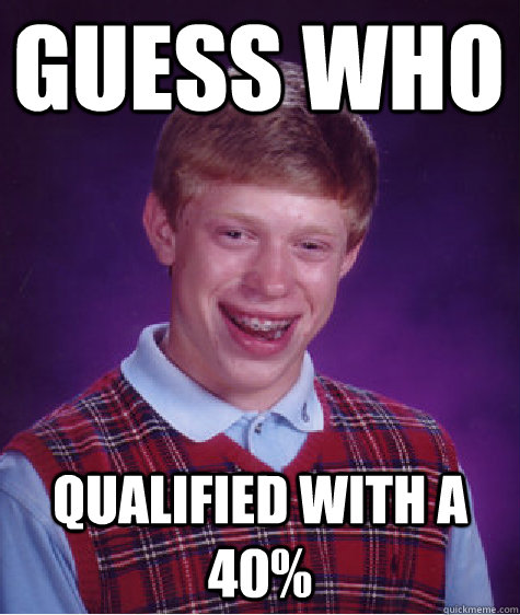 GUESS WHO QUALIFIED WITH A 40%  Bad Luck Brian