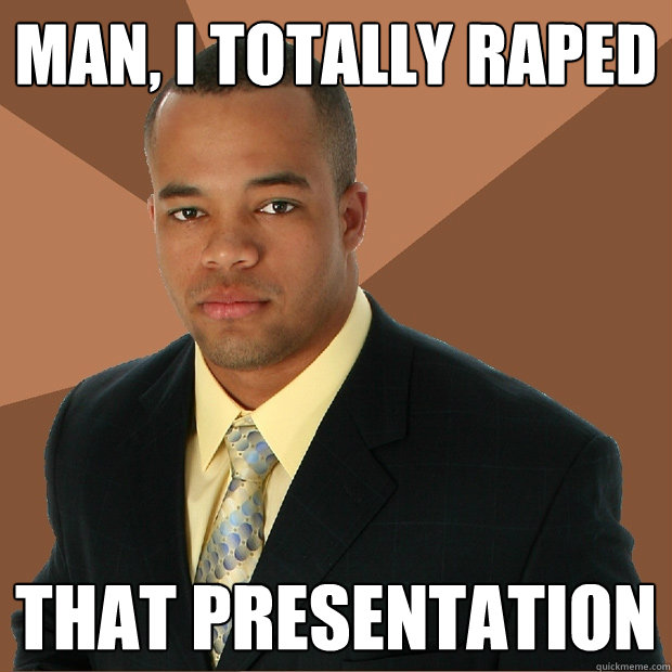 Man, I totally raped that presentation  Successful Black Man