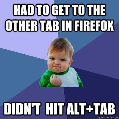 had to get to the other tab in firefox didn't  hit alt+tab  Success Kid