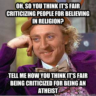 Oh, so you think it's fair criticizing people for believing in religion? Tell me how you think it's fair being criticized for being an atheist - Oh, so you think it's fair criticizing people for believing in religion? Tell me how you think it's fair being criticized for being an atheist  Condescending Wonka