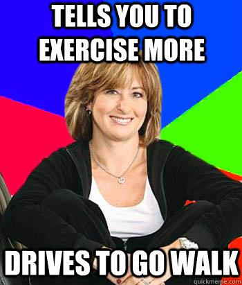 tells you to exercise more Drives to go walk  Sheltering Suburban Mom