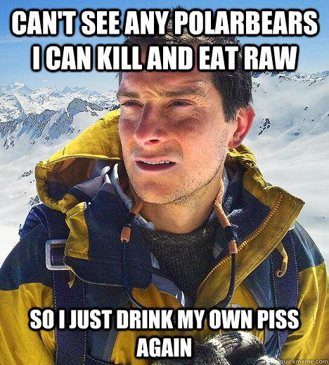 Can't see any polarbears i can kill and eat raw So i just drink my own piss again  Bear Grylls