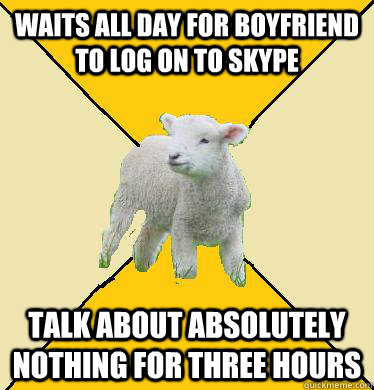 Waits all day for boyfriend to log on to skype Talk about absolutely nothing for three hours - Waits all day for boyfriend to log on to skype Talk about absolutely nothing for three hours  Long-Distance Relationship Lamb