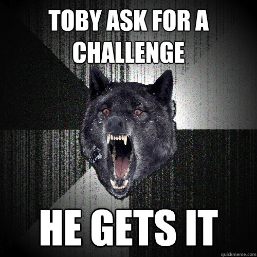 TOBY ASK FOR A CHALLENGE  HE GETS IT  Insanity Wolf