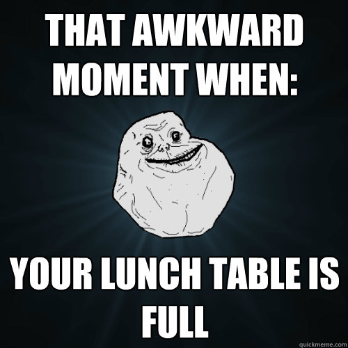 That awkward moment when: your lunch table is full  - That awkward moment when: your lunch table is full   Forever Alone