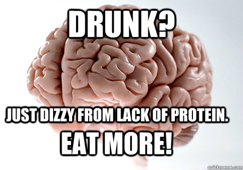 Drunk?  just dizzy from lack of protein.  EAT MORE!  Scumbag Brain