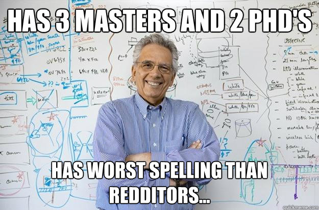 Has 3 masters and 2 PHD's Has worst spelling than redditors...  Engineering Professor