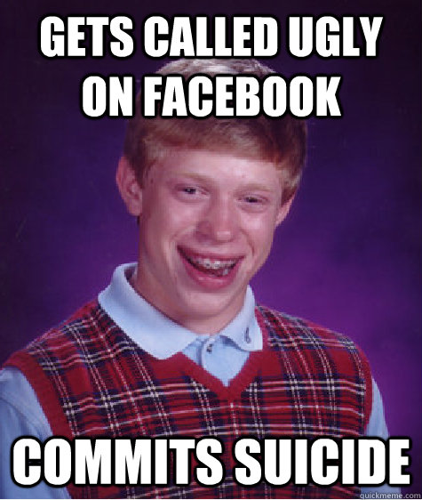 gets called ugly on facebook commits suicide - gets called ugly on facebook commits suicide  Bad Luck Brian