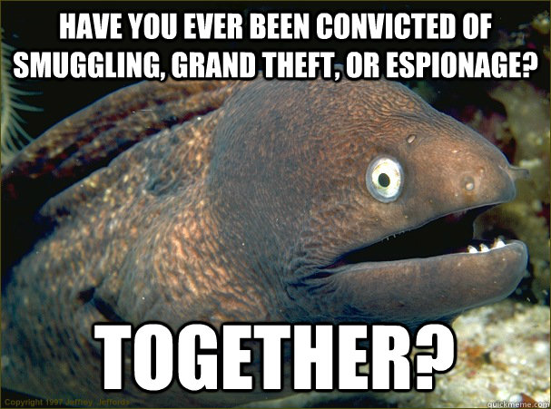 Have you ever been convicted of smuggling, grand theft, or espionage? Together?  Bad Joke Eel