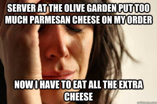 Server at the Olive Garden put too much parmesan cheese on my order Now I have to eat all the extra cheese - Server at the Olive Garden put too much parmesan cheese on my order Now I have to eat all the extra cheese  First World Problems