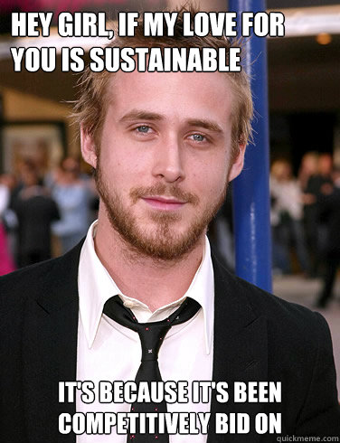 Hey girl, if my love for you is sustainable it's because it's been competitively bid on - Hey girl, if my love for you is sustainable it's because it's been competitively bid on  Paul Ryan Gosling