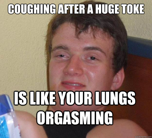 Coughing after a huge toke is like your lungs orgasming - Coughing after a huge toke is like your lungs orgasming  10 Guy