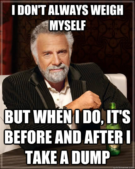 I don't always weigh myself But when I do, it's before and after I take a dump  The Most Interesting Man In The World