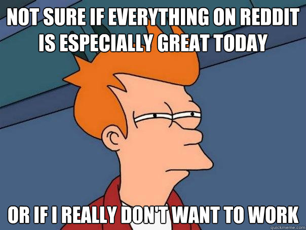 not sure if everything on reddit is especially great today or if i really don't want to work  Futurama Fry