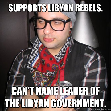 Supports Libyan rebels. Can't name leader of the Libyan government.  Oblivious Hipster