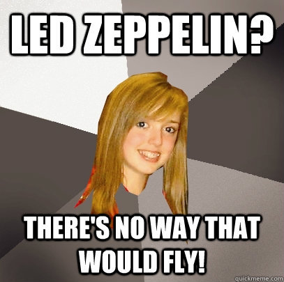 Led Zeppelin? There's no way that would fly!  Musically Oblivious 8th Grader