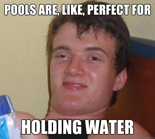 Pools are, like, perfect For holding water  10 Guy