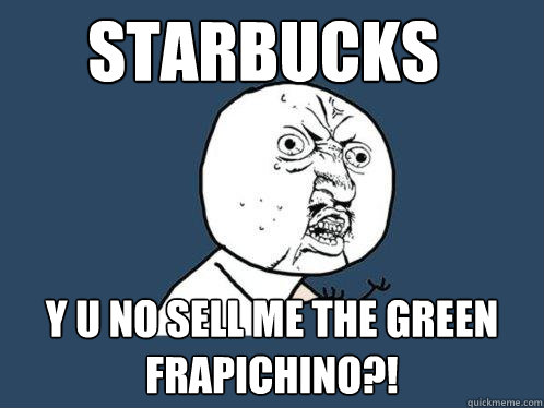 STARBUCKS y u no SELL ME THE GREEN FRAPICHINO?!  Y U No