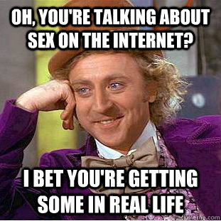 Oh, you're talking about sex on the internet? I bet you're getting some in real life - Oh, you're talking about sex on the internet? I bet you're getting some in real life  Condescending Wonka