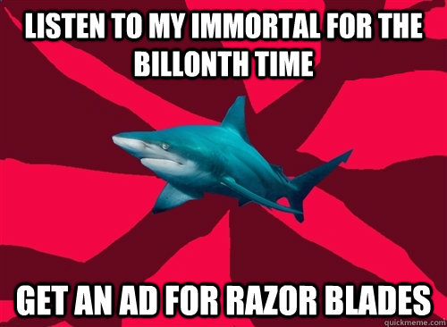 Listen to My Immortal for the billonth time Get an ad for razor blades  Self-Injury Shark