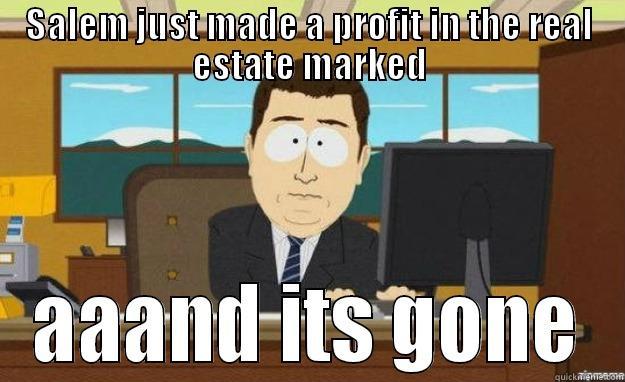 SALEM JUST MADE A PROFIT IN THE REAL ESTATE MARKED AAAND ITS GONE aaaand its gone