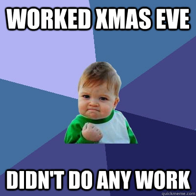 worked xmas eve didn't do any work  Success Kid