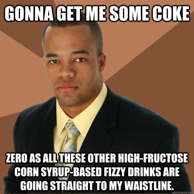 Gonna get me some Coke Zero as all these other high-fructose corn syrup-based fizzy drinks are going straight to my waistline. - Gonna get me some Coke Zero as all these other high-fructose corn syrup-based fizzy drinks are going straight to my waistline.  Successful Black Man