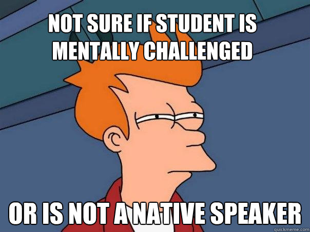 Not sure if student is mentally challenged or is not a native speaker  Futurama Fry