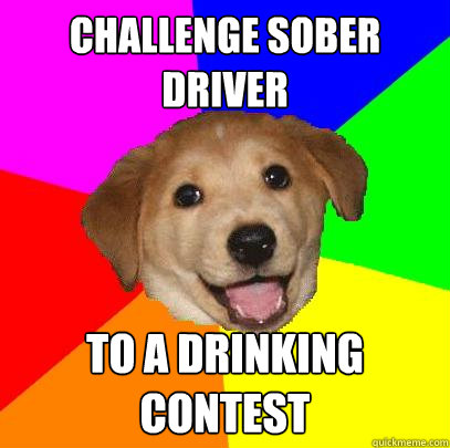 Challenge Sober Driver To a drinking contest  Advice Dog