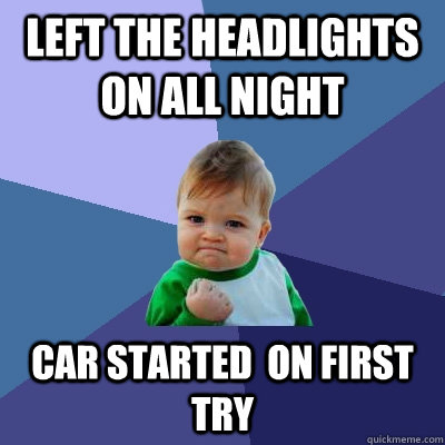 Left the headlights on all night Car started  on first try  Success Kid