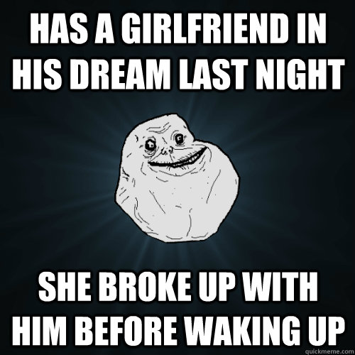 has a girlfriend in his dream last night she broke up with him before waking up  Forever Alone