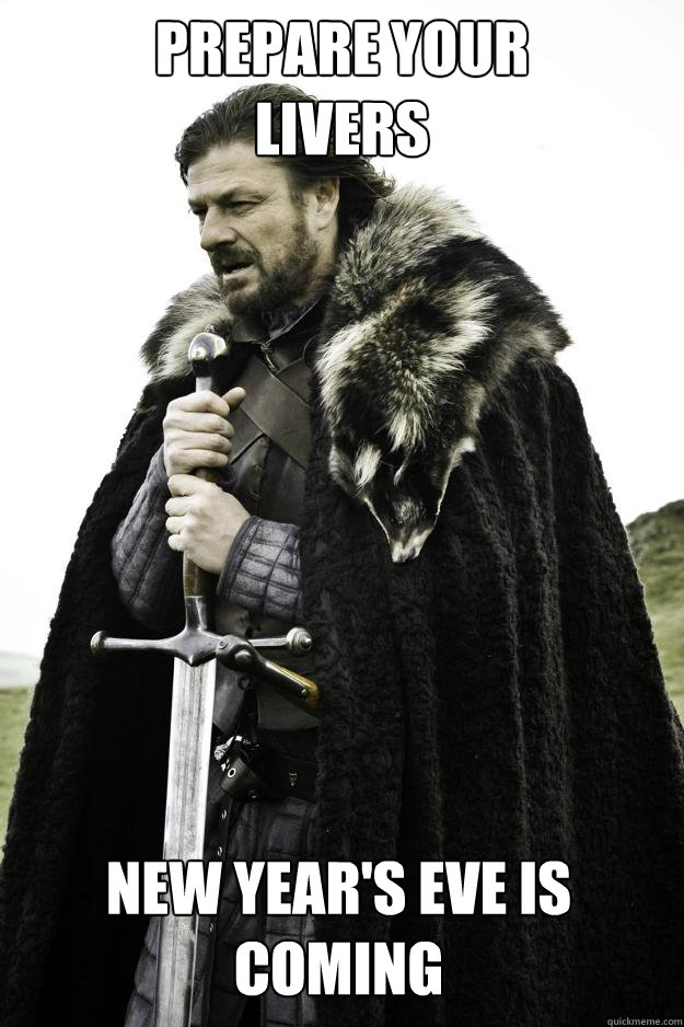 prepare your 
livers new year's eve is coming - prepare your 
livers new year's eve is coming  Winter is coming