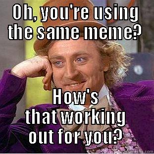 Not funny enough!? Yeah, sure... - OH, YOU'RE USING THE SAME MEME? HOW'S THAT WORKING OUT FOR YOU? Condescending Wonka