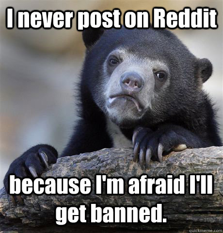 I never post on Reddit because I'm afraid I'll get banned.  Confession Bear