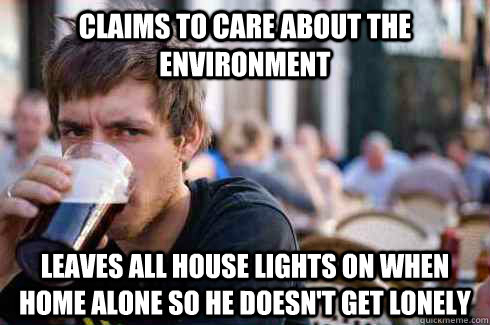 Claims to care about the environment Leaves all house lights on when home alone so he doesn't get lonely - Claims to care about the environment Leaves all house lights on when home alone so he doesn't get lonely  Lazy College Senior