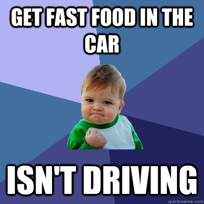 Get fast food in the car Isn't driving  Success Kid