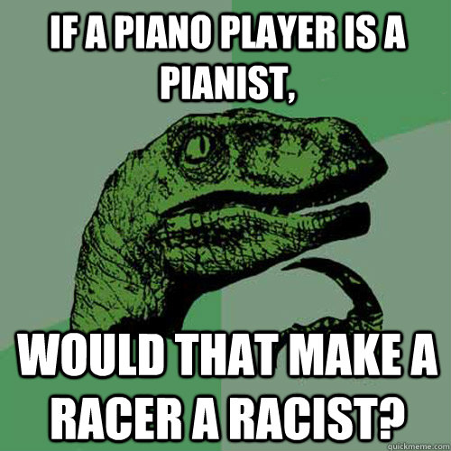 If a piano player is a pianist, Would that make a racer a racist?  Philosoraptor