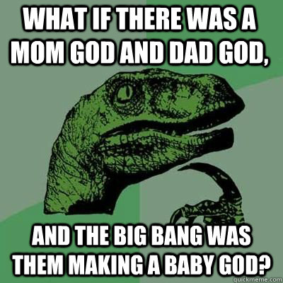 What if there was a Mom God and Dad god, And the Big Bang was them making a Baby god?  - What if there was a Mom God and Dad god, And the Big Bang was them making a Baby god?   Misc