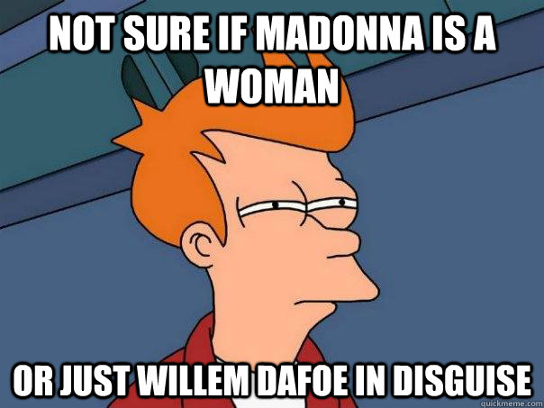 Not sure if madonna is a woman Or just Willem Dafoe in disguise  Futurama Fry