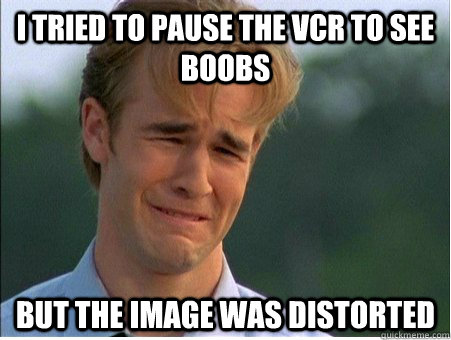 I tried to pause the vcr to see boobs but the image was distorted   1990s Problems