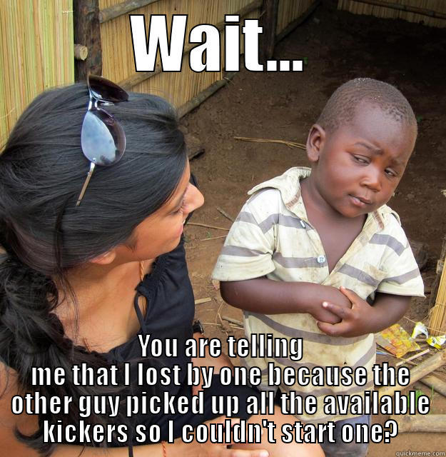 will polley... - WAIT... YOU ARE TELLING ME THAT I LOST BY ONE BECAUSE THE OTHER GUY PICKED UP ALL THE AVAILABLE KICKERS SO I COULDN'T START ONE? Skeptical Third World Child