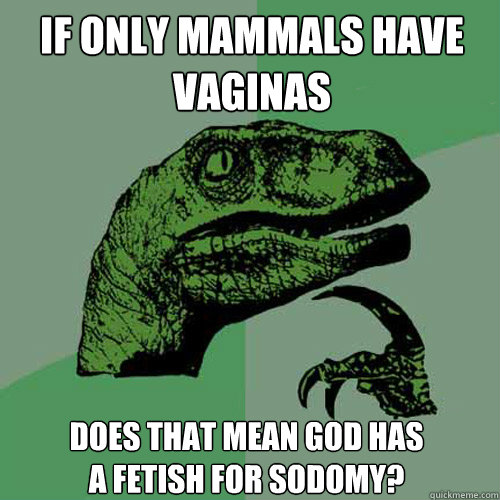 If only mammals have vaginas  Does that mean God has a fetish for sodomy?  Philosoraptor