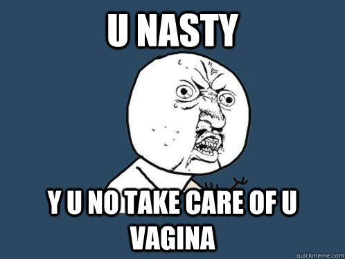 U Nasty y u no take care of u vagina - U Nasty y u no take care of u vagina  Y U No