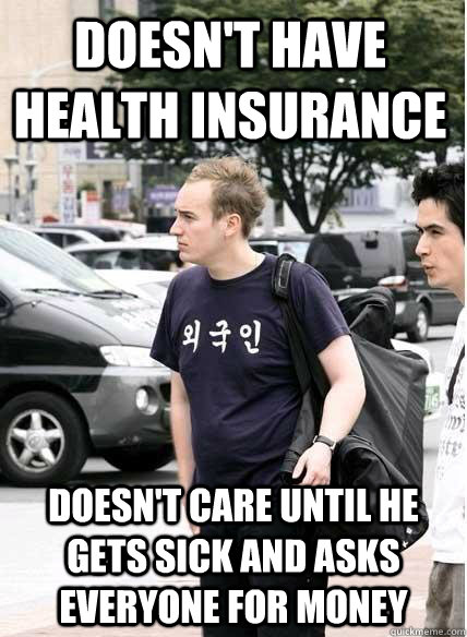 doesn't have health insurance doesn't care until he gets sick and asks everyone for money  Clueless