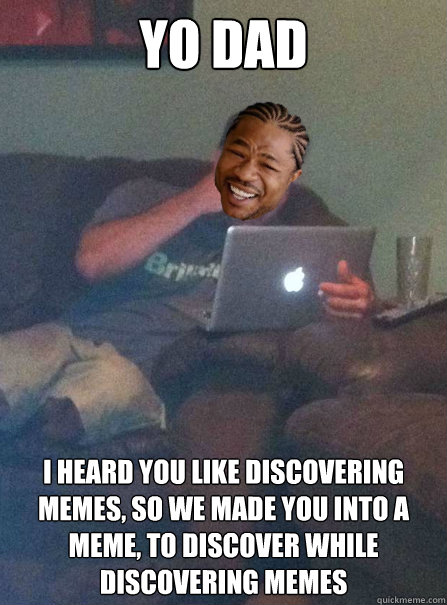 Yo Dad I heard you like discovering memes, so we made you into a meme, to discover while discovering memes - Yo Dad I heard you like discovering memes, so we made you into a meme, to discover while discovering memes  Xzibit Dad