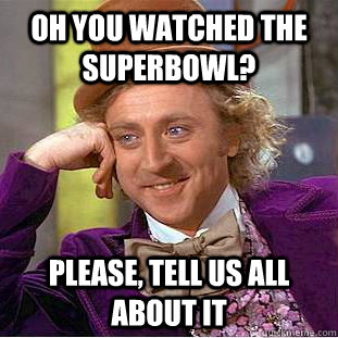 Oh you watched the SuperBowl? please, tell us all about it - Oh you watched the SuperBowl? please, tell us all about it  Condescending Wonka