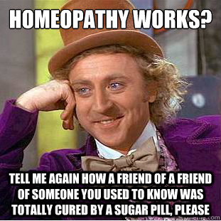 Homeopathy works?
 tell me again how a friend of a friend of someone you used to know was totally cured by a sugar pill, please  Condescending Wonka