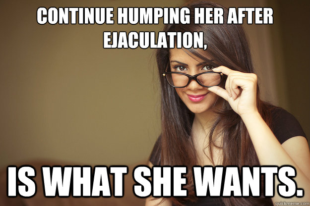 Continue humping her after ejaculation, is what she wants.  Actual Sexual Advice Girl